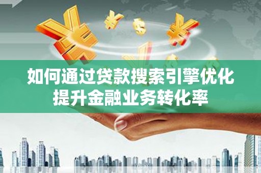 永嘉如何通过贷款搜索引擎优化提升金融业务转化率