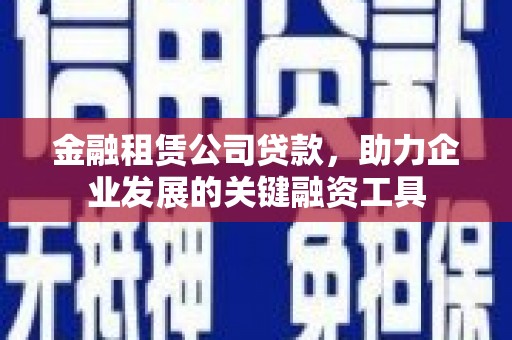 永嘉金融租赁公司贷款，助力企业发展的关键融资工具