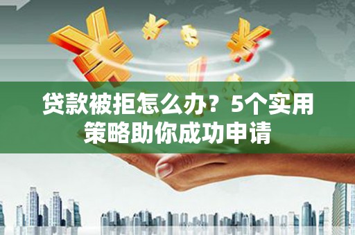 永嘉贷款被拒怎么办？5个实用策略助你成功申请