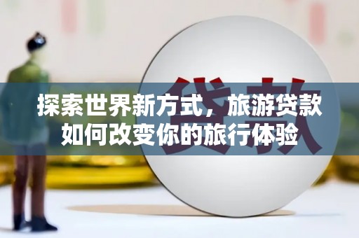 永嘉探索世界新方式，旅游贷款如何改变你的旅行体验