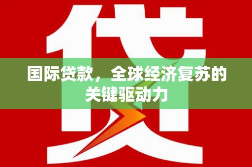 永嘉国际贷款，全球经济复苏的关键驱动力