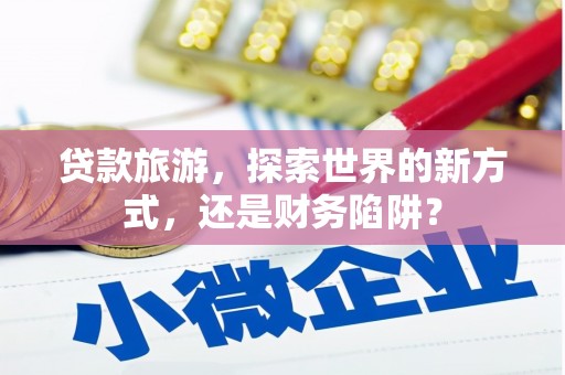 永嘉贷款旅游，探索世界的新方式，还是财务陷阱？