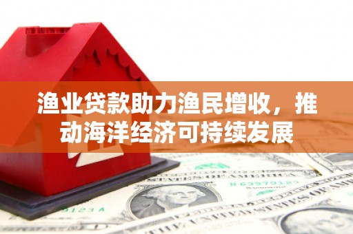 永嘉渔业贷款助力渔民增收，推动海洋经济可持续发展