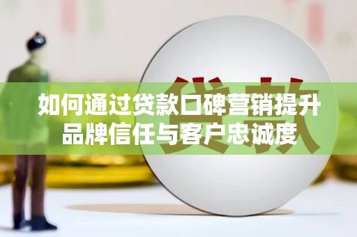 永嘉如何通过贷款口碑营销提升品牌信任与客户忠诚度
