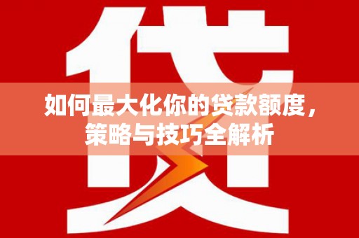 永嘉如何最大化你的贷款额度，策略与技巧全解析