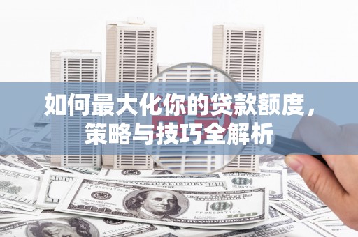 永嘉如何最大化你的贷款额度，策略与技巧全解析