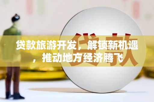 永嘉贷款旅游开发，解锁新机遇，推动地方经济腾飞