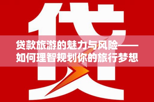永嘉贷款旅游的魅力与风险——如何理智规划你的旅行梦想